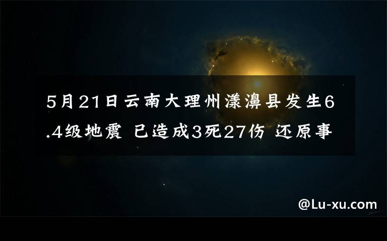 5月21日云南大理州漾濞縣發(fā)生6.4級地震 已造成3死27傷 還原事發(fā)經(jīng)過及背后真相！