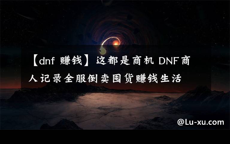 【dnf 賺錢】這都是商機 DNF商人記錄全服倒賣囤貨賺錢生活