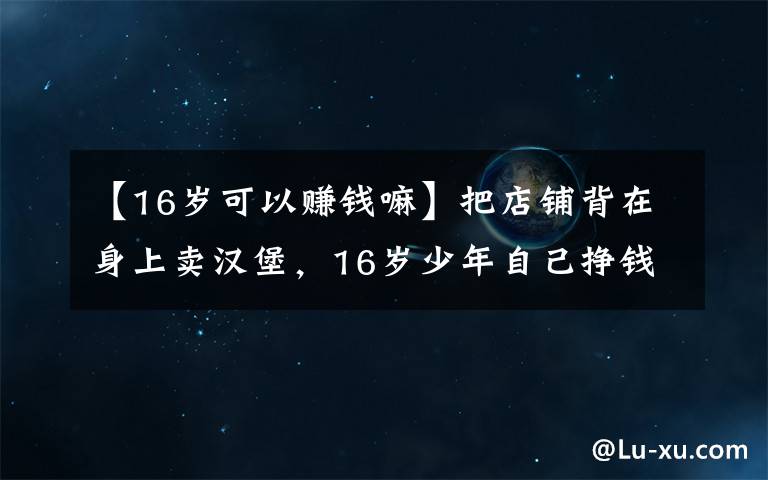 【16歲可以賺錢嘛】把店鋪背在身上賣漢堡，16歲少年自己掙錢供自己上學