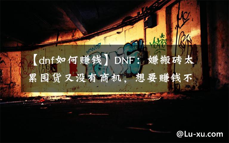 【dnf如何賺錢】DNF：嫌搬磚太累囤貨又沒有商機(jī)，想要賺錢不妨試試這種方法