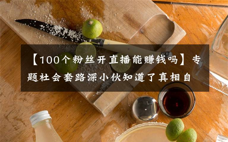 【100個(gè)粉絲開(kāi)直播能賺錢(qián)嗎】專題社會(huì)套路深小伙知道了真相自媒體月入過(guò)萬(wàn)是真是假？割韭菜被曝光