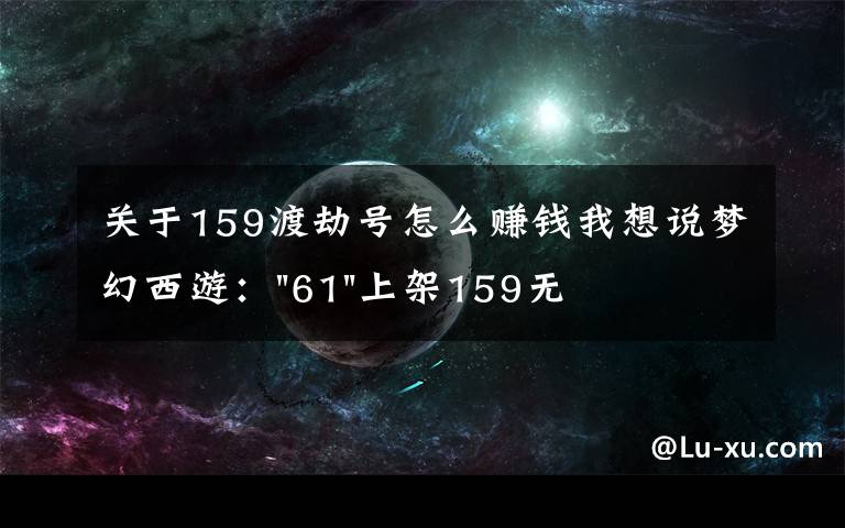 關(guān)于159渡劫號(hào)怎么賺錢我想說(shuō)夢(mèng)幻西游："61"上架159無(wú)底洞，附加150不磨武器，要烤火的節(jié)奏