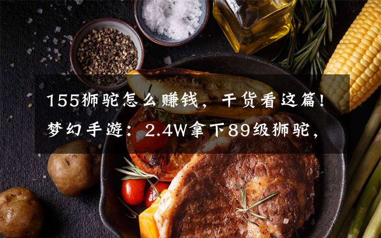 155獅駝怎么賺錢，干貨看這篇!夢幻手游：2.4W拿下89級獅駝，武器鞋子屬性優(yōu)秀，"回血"不少