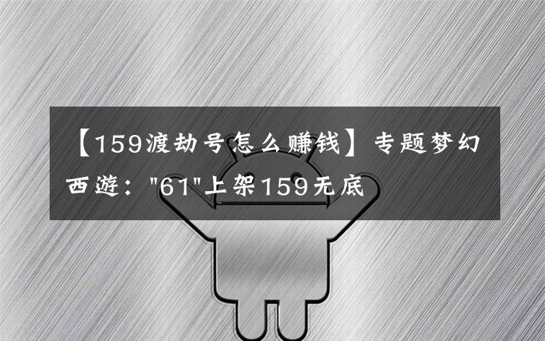 【159渡劫號怎么賺錢】專題夢幻西游："61"上架159無底洞，附加150不磨武器，要烤火的節(jié)奏