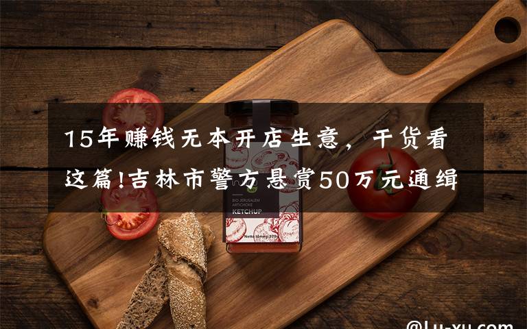 15年賺錢無本開店生意，干貨看這篇!吉林市警方懸賞50萬元通緝罪犯朱賢健 已越獄脫逃27天