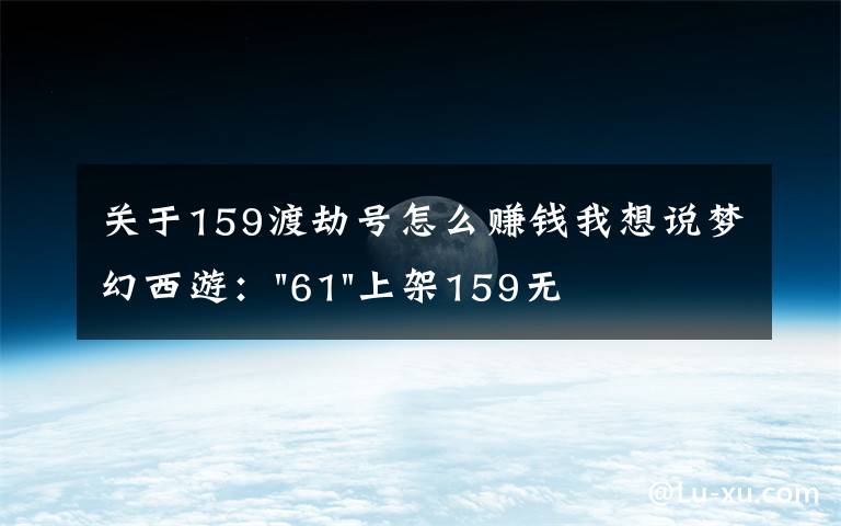 關(guān)于159渡劫號(hào)怎么賺錢我想說(shuō)夢(mèng)幻西游："61"上架159無(wú)底洞，附加150不磨武器，要烤火的節(jié)奏