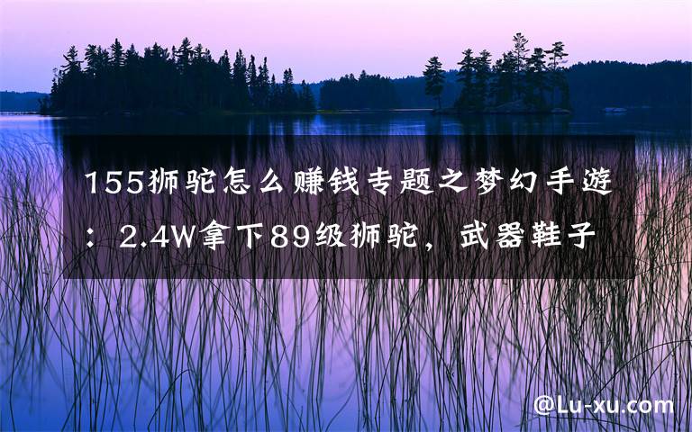 155獅駝怎么賺錢專題之夢幻手游：2.4W拿下89級獅駝，武器鞋子屬性優(yōu)秀，"回血"不少