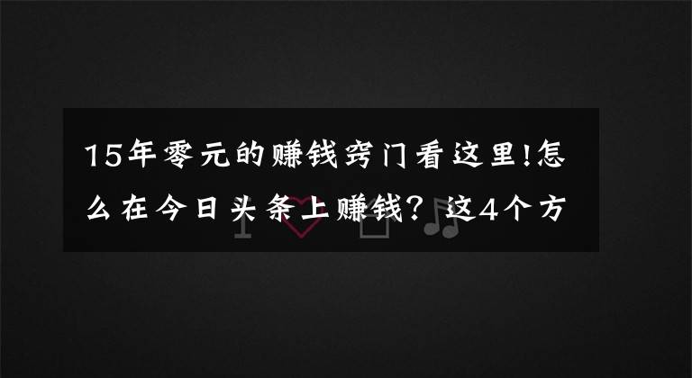 15年零元的賺錢竅門看這里!怎么在今日頭條上賺錢？這4個(gè)方法要學(xué)會(huì)，0粉絲就能賺錢