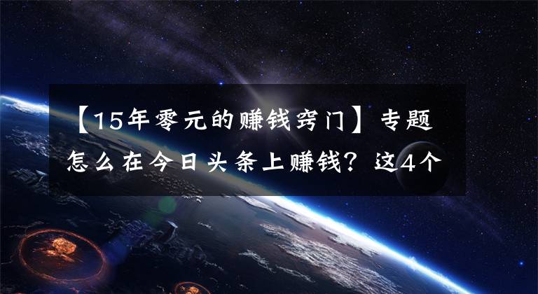 【15年零元的賺錢竅門】專題怎么在今日頭條上賺錢？這4個(gè)方法要學(xué)會(huì)，0粉絲就能賺錢