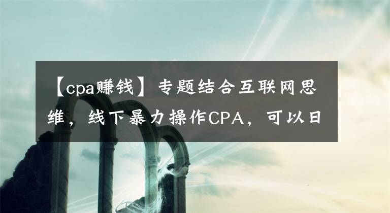 【cpa賺錢】專題結(jié)合互聯(lián)網(wǎng)思維，線下暴力操作CPA，可以日入過千！