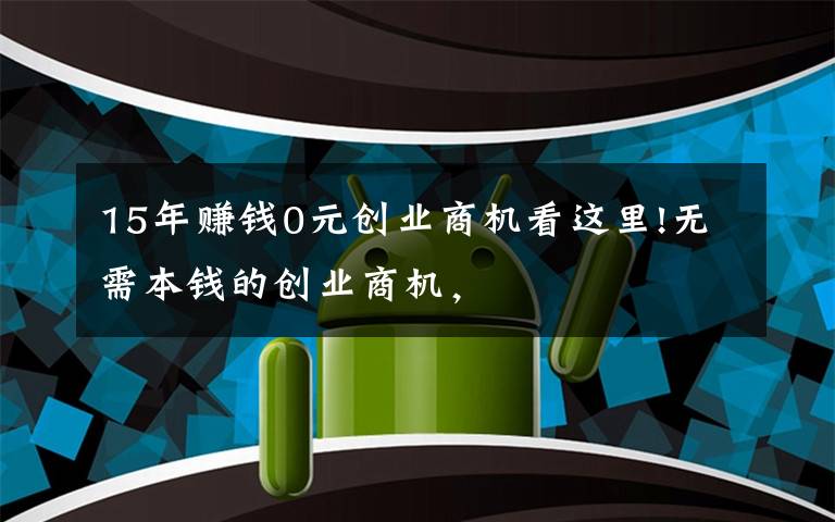 15年賺錢0元?jiǎng)?chuàng)業(yè)商機(jī)看這里!無需本錢的創(chuàng)業(yè)商機(jī)，