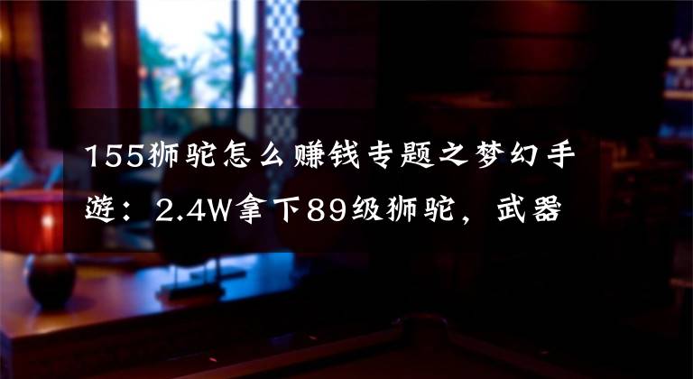 155獅駝怎么賺錢專題之夢幻手游：2.4W拿下89級獅駝，武器鞋子屬性優(yōu)秀，"回血"不少