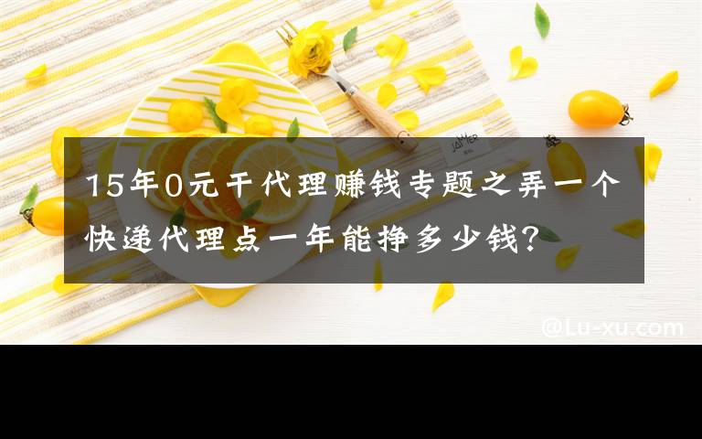 15年0元干代理賺錢專題之弄一個快遞代理點(diǎn)一年能掙多少錢？