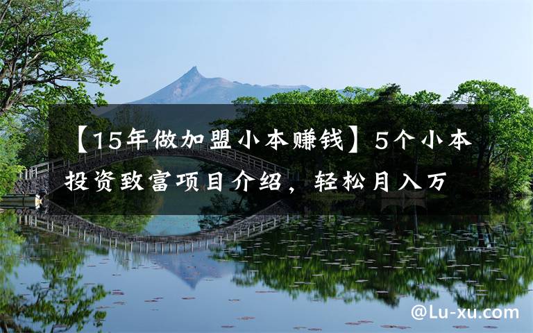 【15年做加盟小本賺錢】5個小本投資致富項目介紹，輕松月入萬元不是夢