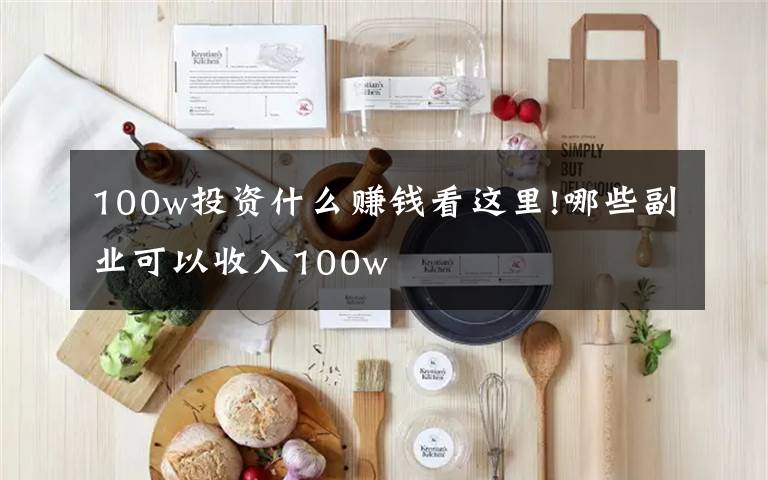 100w投資什么賺錢看這里!哪些副業(yè)可以收入100w