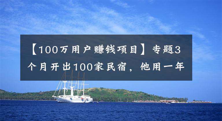 【100萬用戶賺錢項(xiàng)目】專題3個月開出100家民宿，他用一年賺了3000萬丨后窗