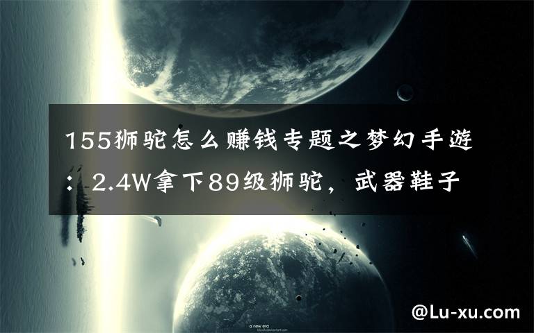 155獅駝怎么賺錢專題之夢幻手游：2.4W拿下89級獅駝，武器鞋子屬性優(yōu)秀，"回血"不少