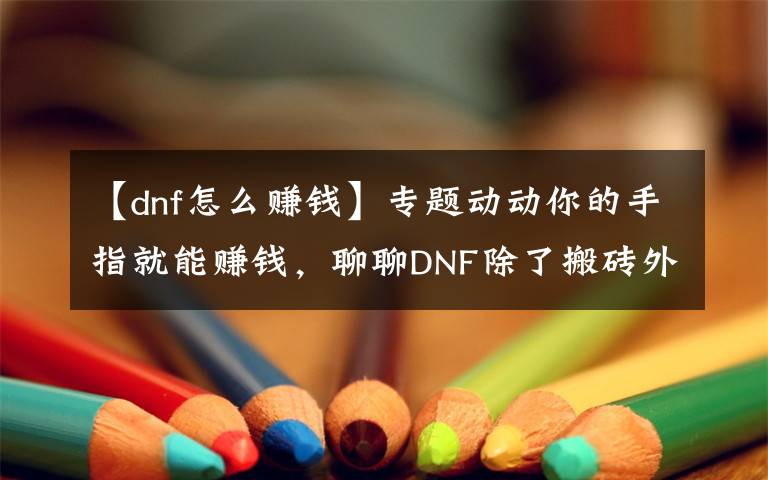 【dnf怎么賺錢】專題動(dòng)動(dòng)你的手指就能賺錢，聊聊DNF除了搬磚外還有什么賺錢的方式