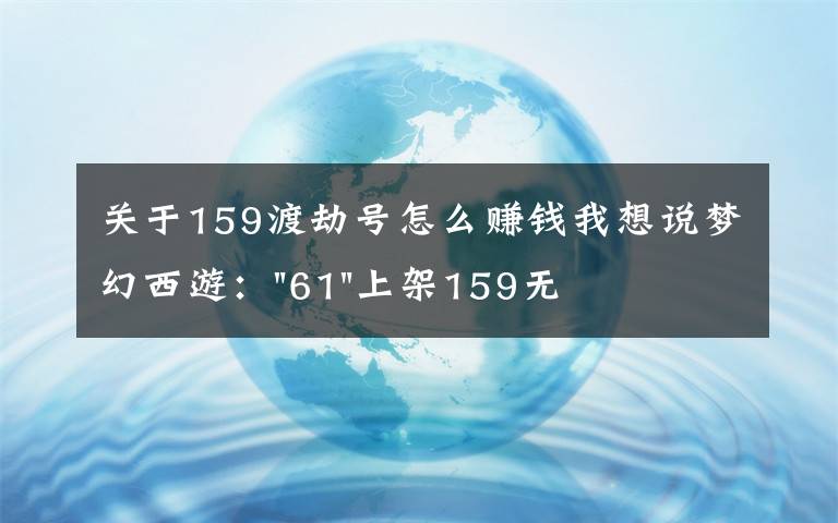 關(guān)于159渡劫號怎么賺錢我想說夢幻西游："61"上架159無底洞，附加150不磨武器，要烤火的節(jié)奏