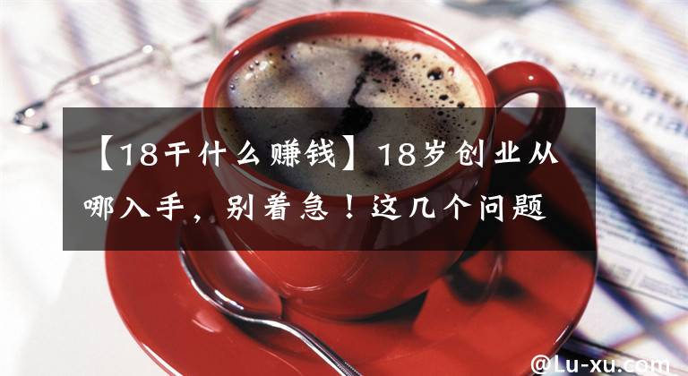 【18干什么賺錢】18歲創(chuàng)業(yè)從哪入手，別著急！這幾個問題先問問你自己