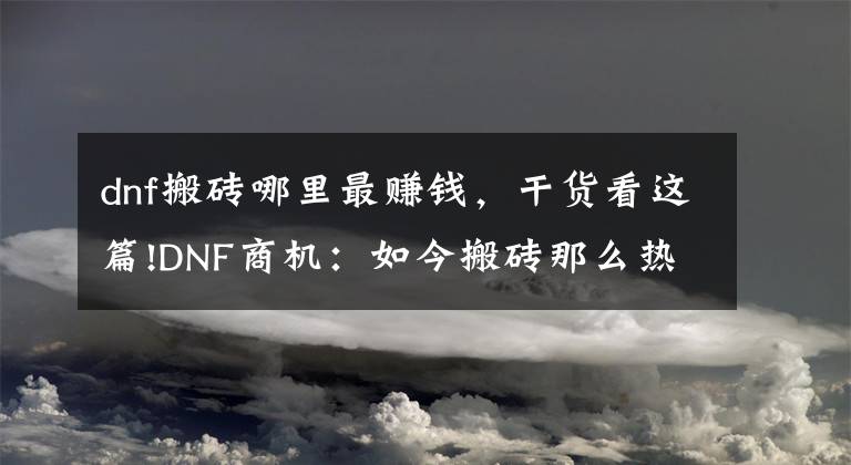 dnf搬磚哪里最賺錢，干貨看這篇!DNF商機：如今搬磚那么熱，但真正適合搬磚的也只有這三個地方