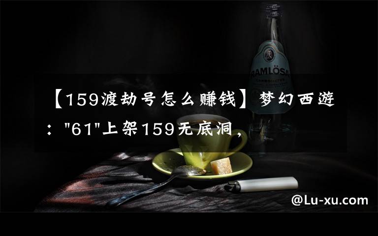 【159渡劫號(hào)怎么賺錢】夢(mèng)幻西游："61"上架159無(wú)底洞，附加150不磨武器，要烤火的節(jié)奏