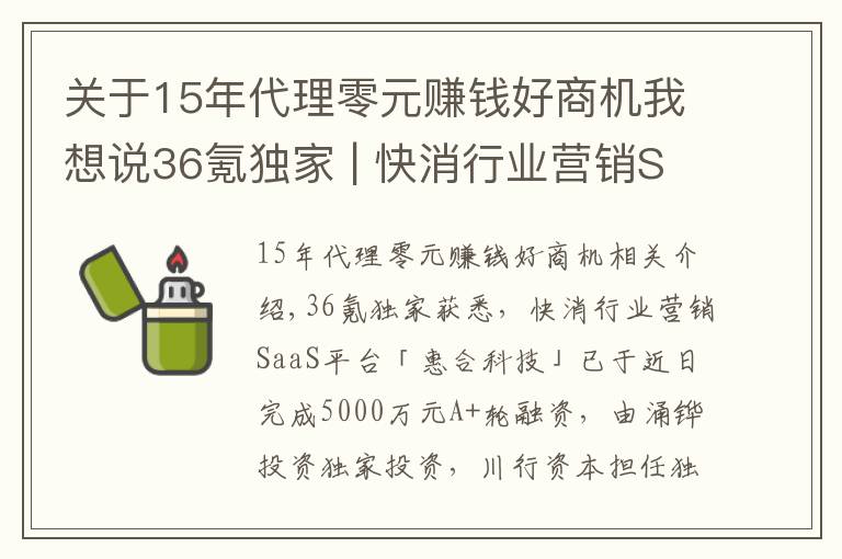 關(guān)于15年代理零元賺錢好商機我想說36氪獨家 | 快消行業(yè)營銷SaaS平臺「惠合科技」獲5000萬元A+輪融資，想讓線下營銷變得簡單和有趣