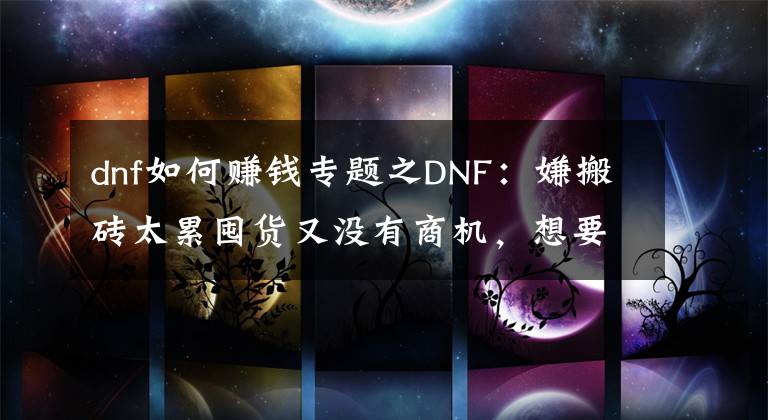 dnf如何賺錢專題之DNF：嫌搬磚太累囤貨又沒有商機(jī)，想要賺錢不妨試試這種方法