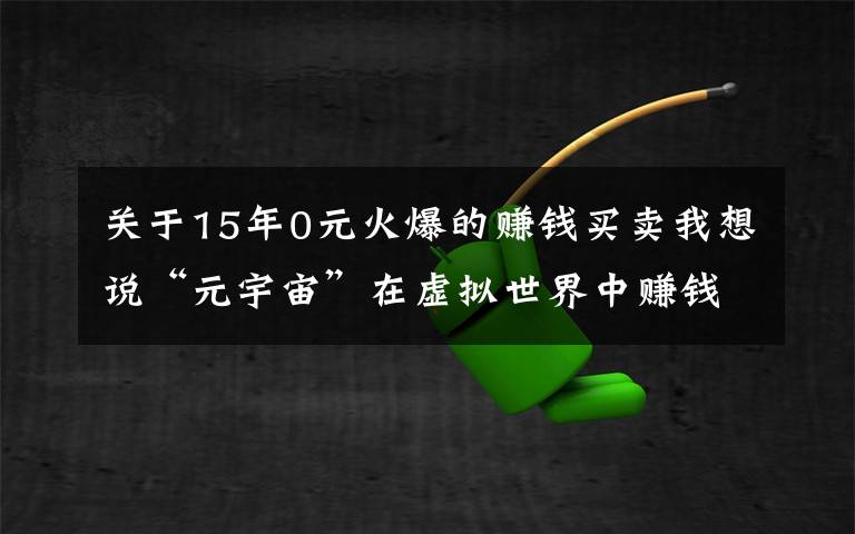 關(guān)于15年0元火爆的賺錢(qián)買(mǎi)賣(mài)我想說(shuō)“元宇宙”在虛擬世界中賺錢(qián)