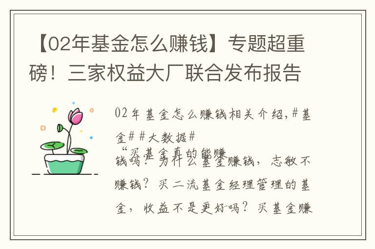 【02年基金怎么賺錢】專題超重磅！三家權益大廠聯(lián)合發(fā)布報告，大數(shù)據(jù)買基操作指南請收好