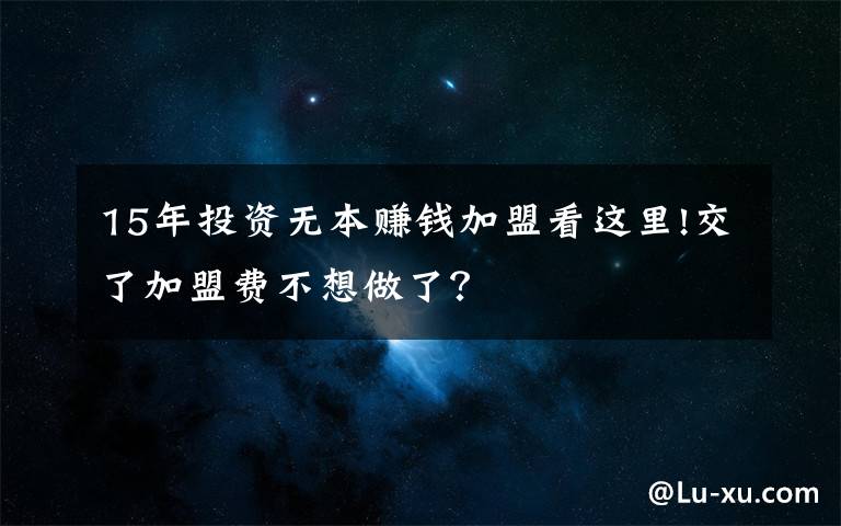 15年投資無(wú)本賺錢加盟看這里!交了加盟費(fèi)不想做了？