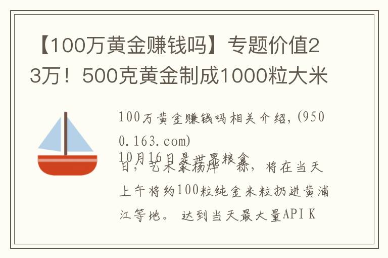 【100萬黃金賺錢嗎】專題價值23萬！500克黃金制成1000粒大米扔進黃浦江？網(wǎng)友炸鍋了