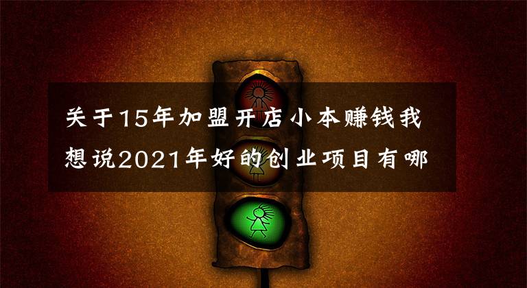 關(guān)于15年加盟開店小本賺錢我想說2021年好的創(chuàng)業(yè)項(xiàng)目有哪些？盤點(diǎn)適合普通人的十大創(chuàng)業(yè)項(xiàng)目排行榜