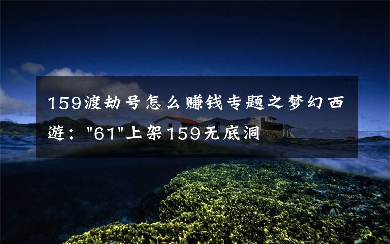 159渡劫號(hào)怎么賺錢專題之夢(mèng)幻西游："61"上架159無(wú)底洞，附加150不磨武器，要烤火的節(jié)奏