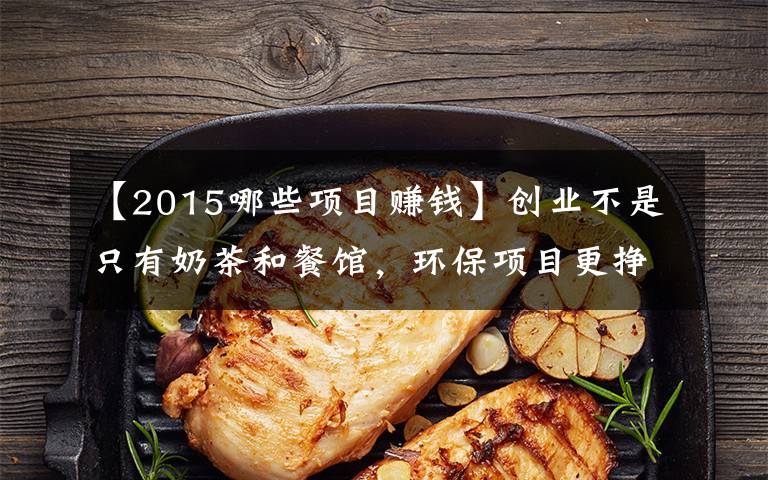 【2015哪些項目賺錢】創(chuàng)業(yè)不是只有奶茶和餐館，環(huán)保項目更掙錢，收藏遲了就找不到了