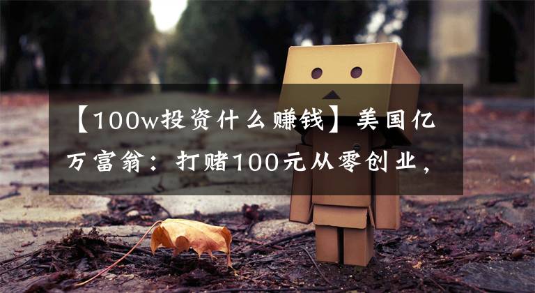 【100w投資什么賺錢】美國(guó)億萬富翁：打賭100元從零創(chuàng)業(yè)，要三個(gè)月賺100萬，結(jié)果很現(xiàn)實(shí)