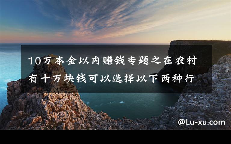 10萬本金以內(nèi)賺錢專題之在農(nóng)村有十萬塊錢可以選擇以下兩種行業(yè)，比打工強(qiáng)還能致富