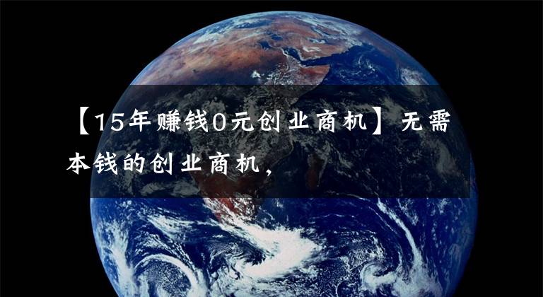 【15年賺錢0元?jiǎng)?chuàng)業(yè)商機(jī)】無需本錢的創(chuàng)業(yè)商機(jī)，