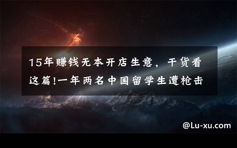 15年賺錢無本開店生意，干貨看這篇!一年兩名中國留學(xué)生遭槍擊 遇難者同學(xué)：芝加哥治安APP幾分鐘警報一次，白天不敢出門