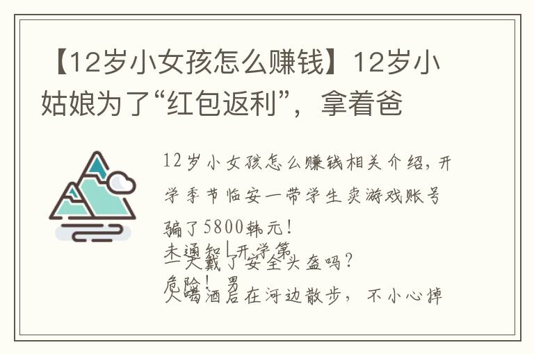 【12歲小女孩怎么賺錢】12歲小姑娘為了“紅包返利”，拿著爸爸手機支付15次刷走1.2萬元