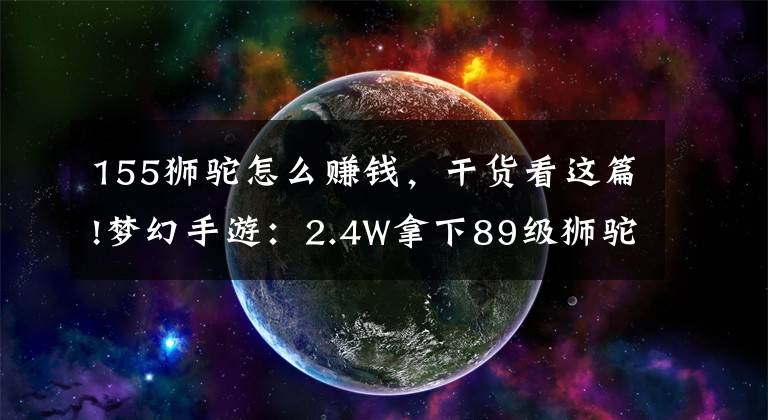 155獅駝怎么賺錢，干貨看這篇!夢(mèng)幻手游：2.4W拿下89級(jí)獅駝，武器鞋子屬性優(yōu)秀，"回血"不少