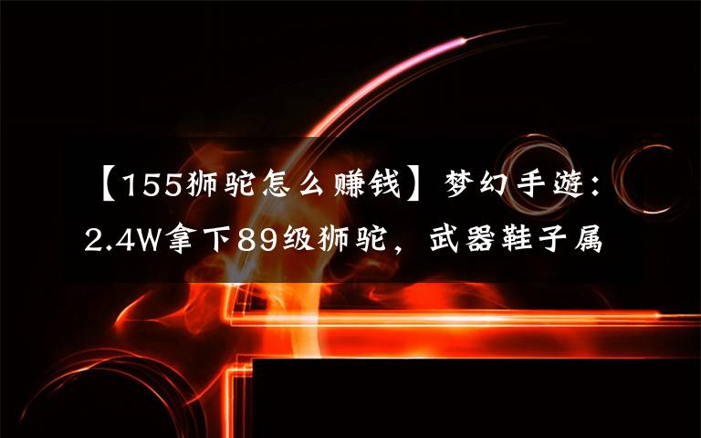 【155獅駝怎么賺錢】夢幻手游：2.4W拿下89級獅駝，武器鞋子屬性優(yōu)秀，"回血"不少