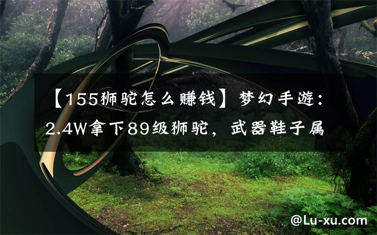 【155獅駝怎么賺錢】夢幻手游：2.4W拿下89級獅駝，武器鞋子屬性優(yōu)秀，"回血"不少