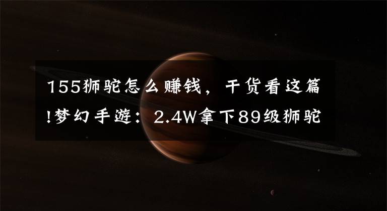 155獅駝怎么賺錢，干貨看這篇!夢幻手游：2.4W拿下89級獅駝，武器鞋子屬性優(yōu)秀，"回血"不少