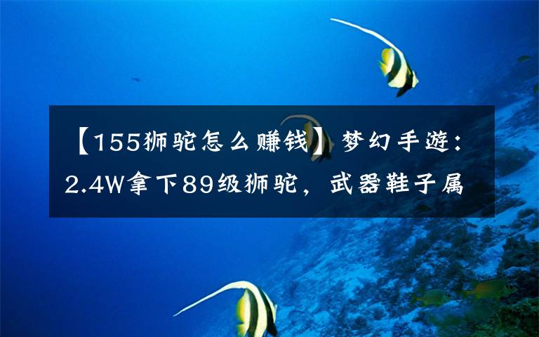 【155獅駝怎么賺錢】夢(mèng)幻手游：2.4W拿下89級(jí)獅駝，武器鞋子屬性優(yōu)秀，"回血"不少