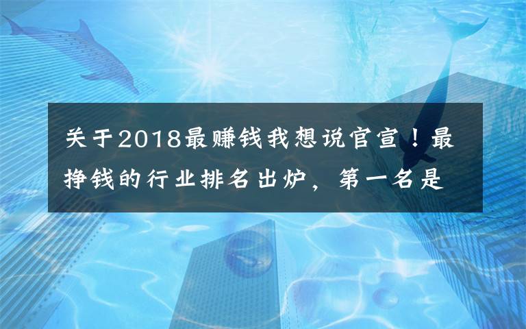 關于2018最賺錢我想說官宣！最掙錢的行業(yè)排名出爐，第一名是...