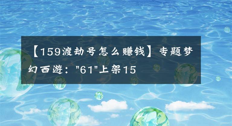 【159渡劫號怎么賺錢】專題夢幻西游："61"上架159無底洞，附加150不磨武器，要烤火的節(jié)奏