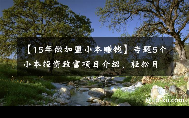 【15年做加盟小本賺錢】專題5個小本投資致富項目介紹，輕松月入萬元不是夢