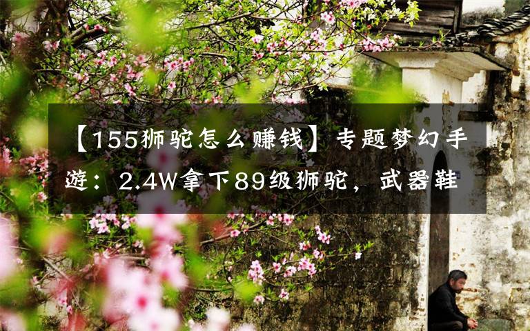 【155獅駝怎么賺錢】專題夢幻手游：2.4W拿下89級獅駝，武器鞋子屬性優(yōu)秀，"回血"不少