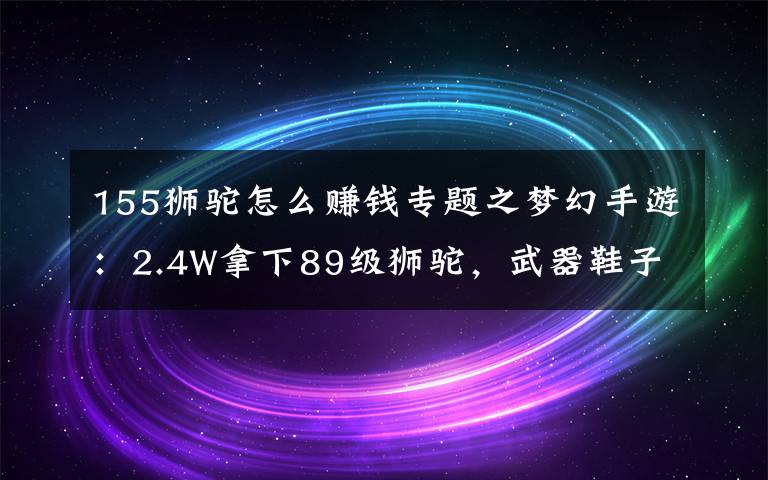 155獅駝怎么賺錢專題之夢(mèng)幻手游：2.4W拿下89級(jí)獅駝，武器鞋子屬性優(yōu)秀，"回血"不少